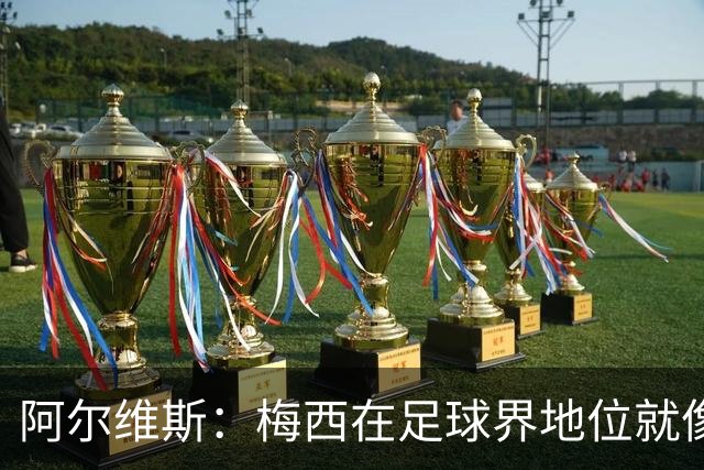 阿尔维斯：梅西在足球界地位就像耶稣，把球传给他欣赏表演就行了